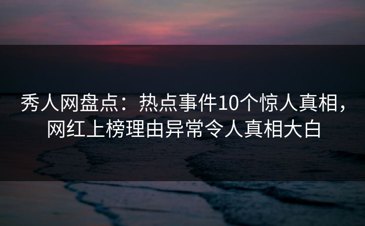秀人网盘点：热点事件10个惊人真相，网红上榜理由异常令人真相大白