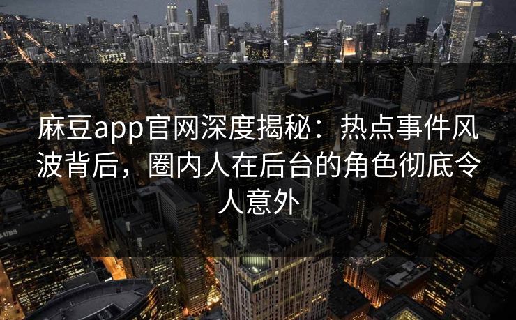 麻豆app官网深度揭秘：热点事件风波背后，圈内人在后台的角色彻底令人意外