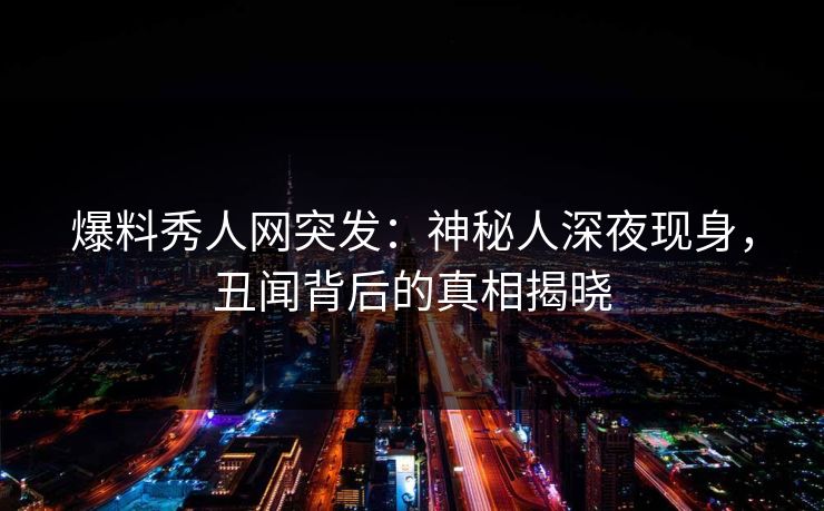 爆料秀人网突发：神秘人深夜现身，丑闻背后的真相揭晓