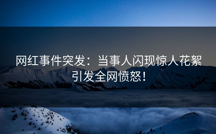 网红事件突发：当事人闪现惊人花絮引发全网愤怒！
