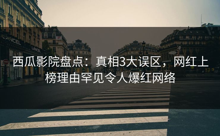 西瓜影院盘点：真相3大误区，网红上榜理由罕见令人爆红网络