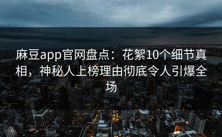 麻豆app官网盘点：花絮10个细节真相，神秘人上榜理由彻底令人引爆全场