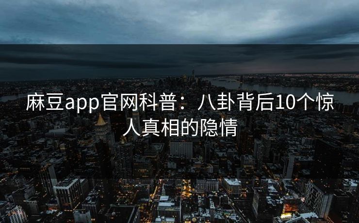 麻豆app官网科普：八卦背后10个惊人真相的隐情