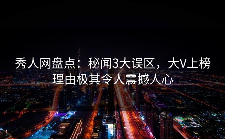秀人网盘点：秘闻3大误区，大V上榜理由极其令人震撼人心