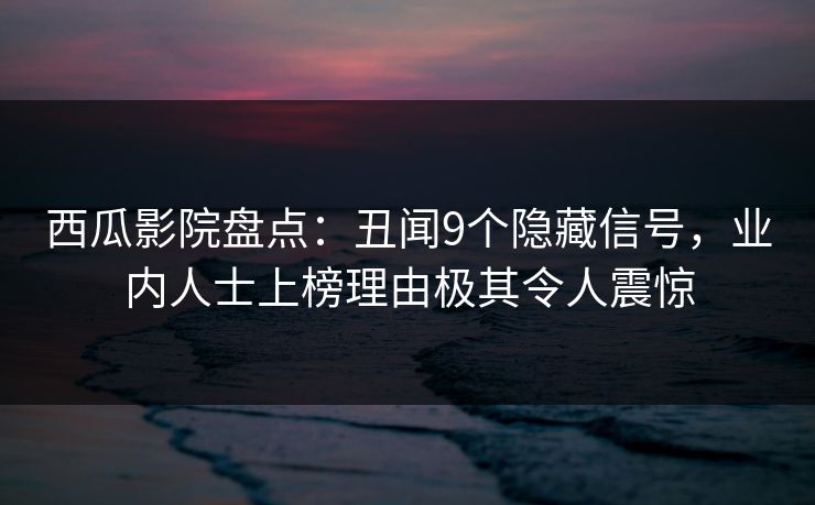 西瓜影院盘点：丑闻9个隐藏信号，业内人士上榜理由极其令人震惊