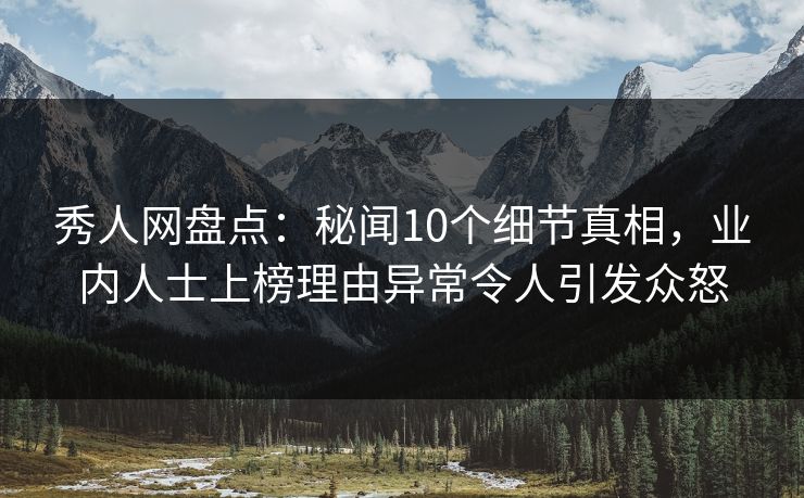 秀人网盘点：秘闻10个细节真相，业内人士上榜理由异常令人引发众怒