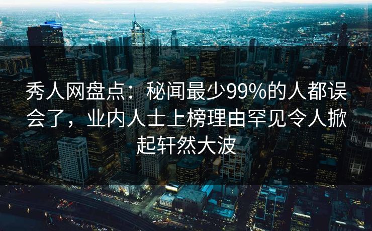 秀人网盘点：秘闻最少99%的人都误会了，业内人士上榜理由罕见令人掀起轩然大波
