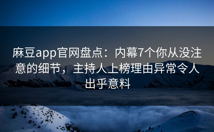 麻豆app官网盘点：内幕7个你从没注意的细节，主持人上榜理由异常令人出乎意料
