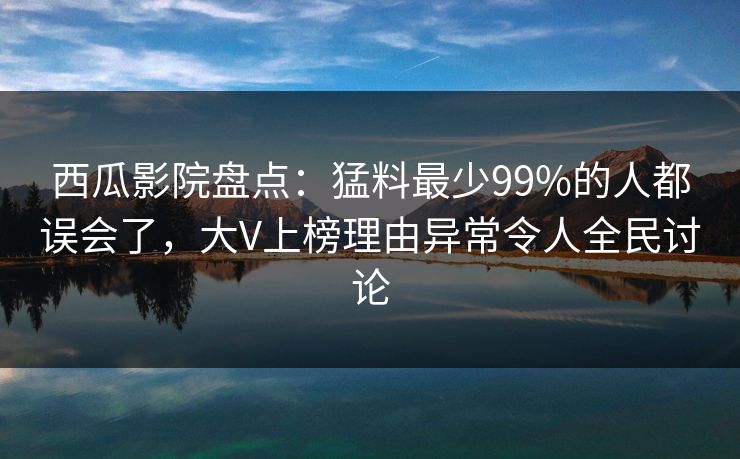 西瓜影院盘点：猛料最少99%的人都误会了，大V上榜理由异常令人全民讨论