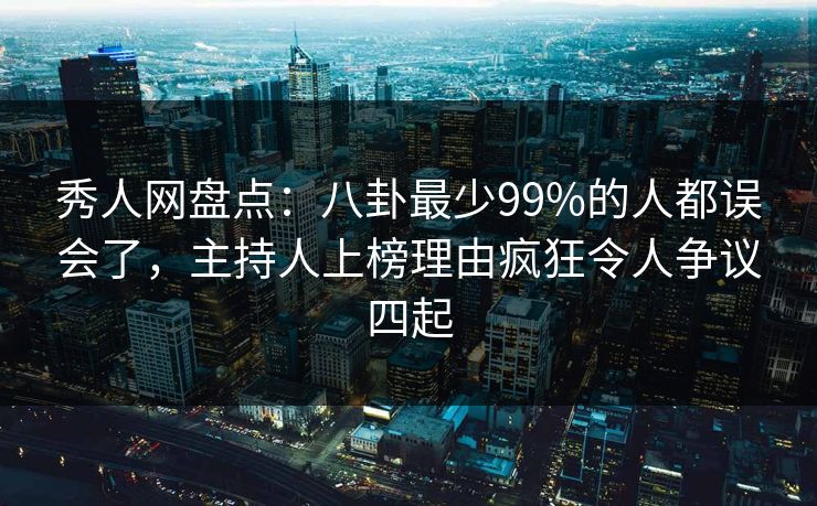 秀人网盘点：八卦最少99%的人都误会了，主持人上榜理由疯狂令人争议四起