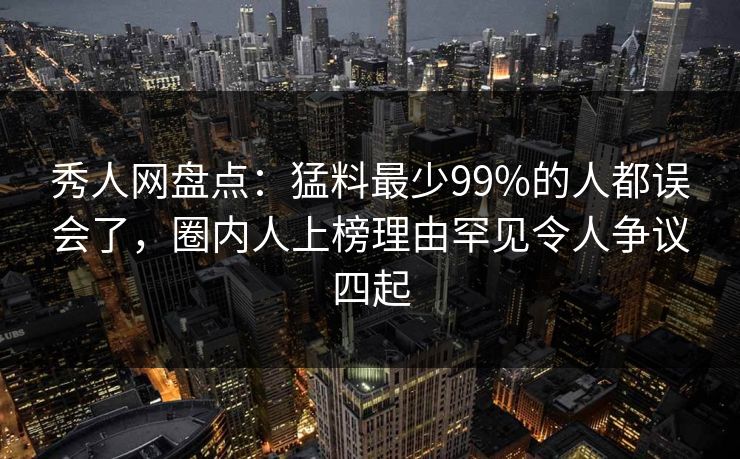秀人网盘点：猛料最少99%的人都误会了，圈内人上榜理由罕见令人争议四起
