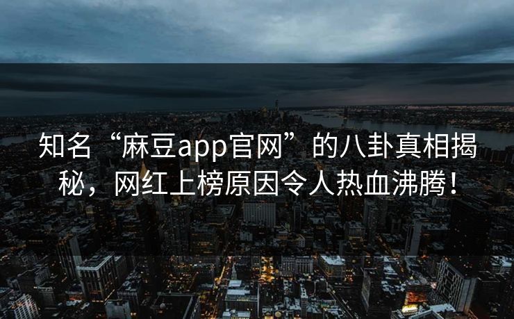 知名“麻豆app官网”的八卦真相揭秘，网红上榜原因令人热血沸腾！