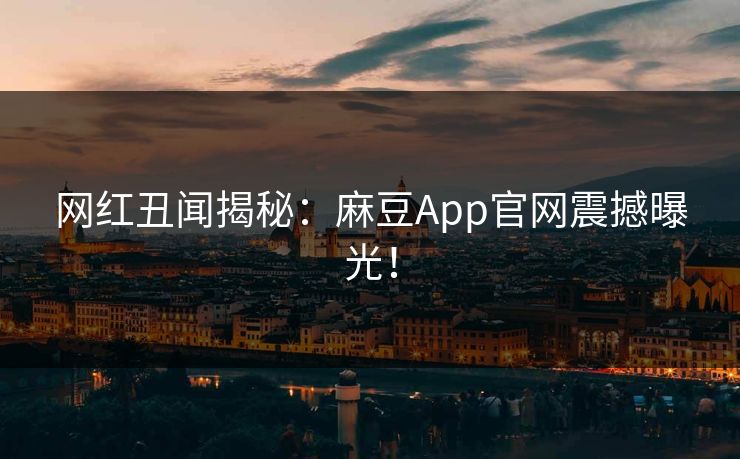 网红丑闻揭秘：麻豆App官网震撼曝光！