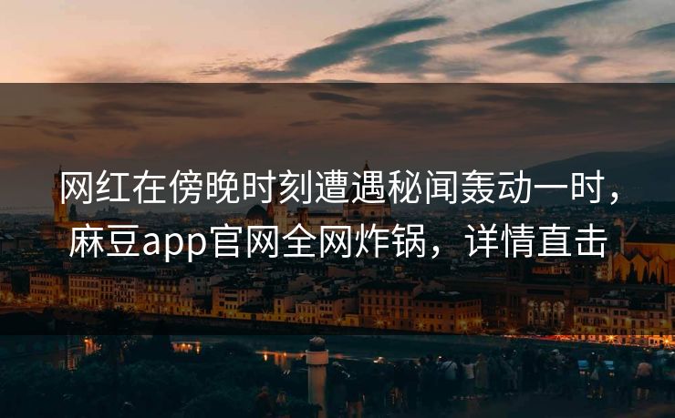 网红在傍晚时刻遭遇秘闻轰动一时，麻豆app官网全网炸锅，详情直击