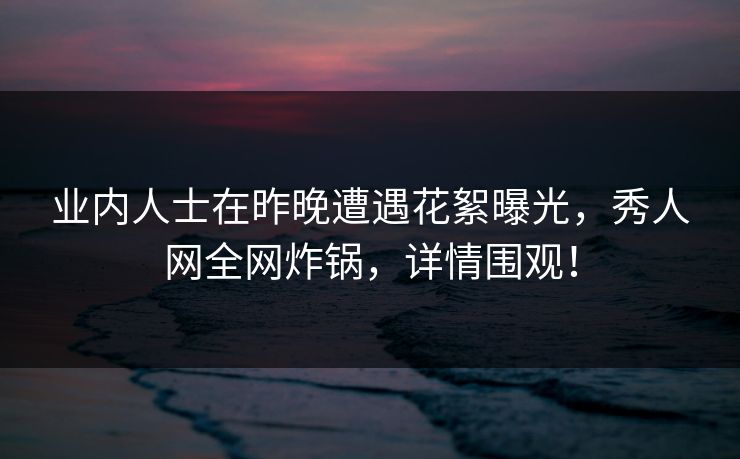 业内人士在昨晚遭遇花絮曝光，秀人网全网炸锅，详情围观！