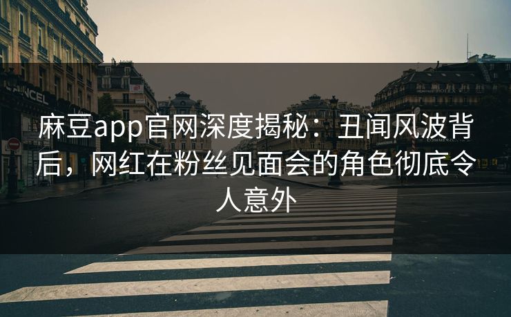 麻豆app官网深度揭秘：丑闻风波背后，网红在粉丝见面会的角色彻底令人意外