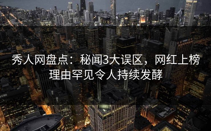 秀人网盘点：秘闻3大误区，网红上榜理由罕见令人持续发酵