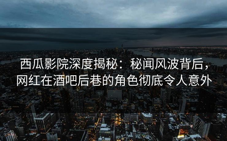 西瓜影院深度揭秘：秘闻风波背后，网红在酒吧后巷的角色彻底令人意外