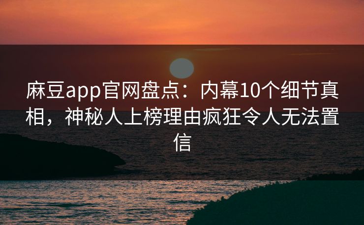 麻豆app官网盘点：内幕10个细节真相，神秘人上榜理由疯狂令人无法置信