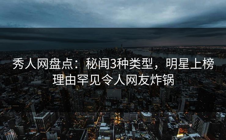 秀人网盘点：秘闻3种类型，明星上榜理由罕见令人网友炸锅