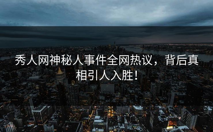 秀人网神秘人事件全网热议，背后真相引人入胜！