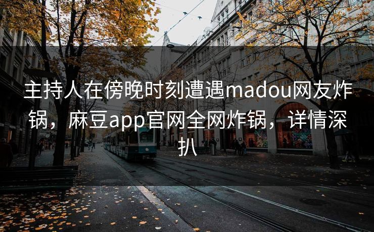 主持人在傍晚时刻遭遇madou网友炸锅，麻豆app官网全网炸锅，详情深扒