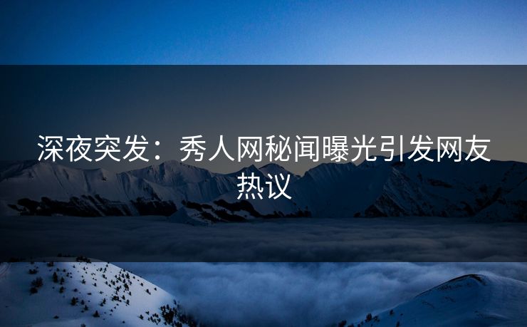 深夜突发：秀人网秘闻曝光引发网友热议