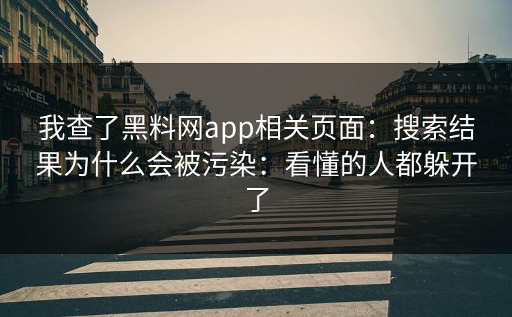 我查了黑料网app相关页面：搜索结果为什么会被污染：看懂的人都躲开了