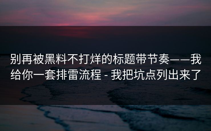 别再被黑料不打烊的标题带节奏——我给你一套排雷流程 - 我把坑点列出来了