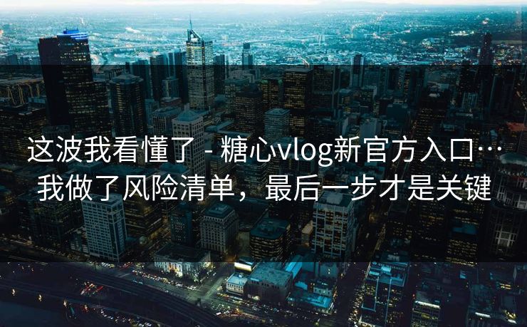 这波我看懂了 - 糖心vlog新官方入口…我做了风险清单，最后一步才是关键