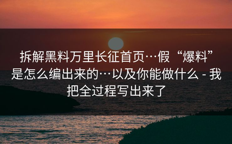 拆解黑料万里长征首页…假“爆料”是怎么编出来的…以及你能做什么 - 我把全过程写出来了