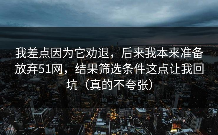 我差点因为它劝退，后来我本来准备放弃51网，结果筛选条件这点让我回坑（真的不夸张）