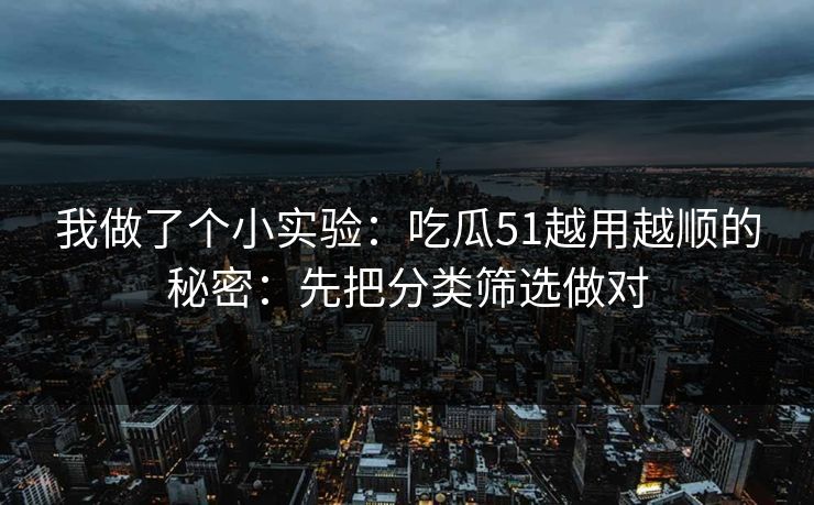 我做了个小实验:吃瓜51越用越顺的秘密:先把分类筛选做对 我做了个小实验:吃瓜51越用越顺的秘密:先把分类筛选做对
