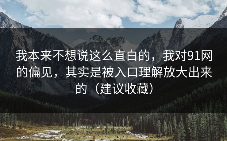我本来不想说这么直白的，我对91网的偏见，其实是被入口理解放大出来的（建议收藏）