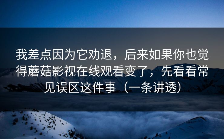 我差点因为它劝退，后来如果你也觉得蘑菇影视在线观看变了，先看看常见误区这件事（一条讲透）