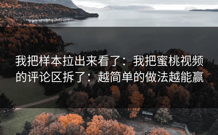 我把样本拉出来看了：我把蜜桃视频的评论区拆了：越简单的做法越能赢