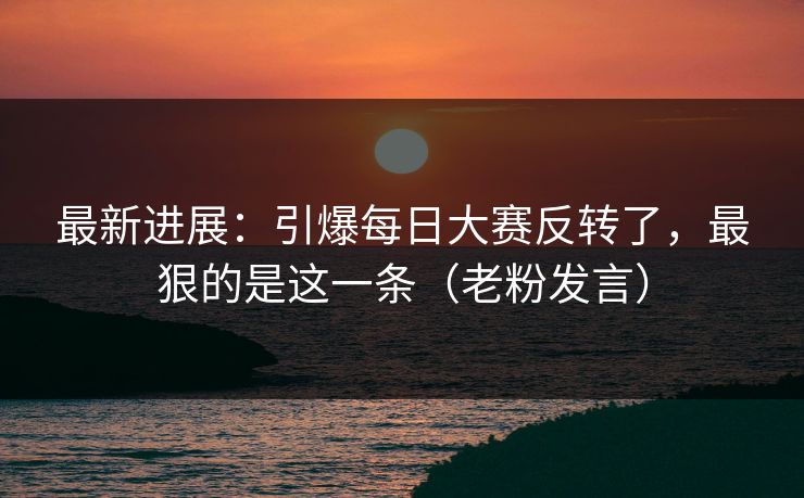 最新进展：引爆每日大赛反转了，最狠的是这一条（老粉发言）
