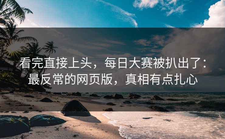 看完直接上头，每日大赛被扒出了：最反常的网页版，真相有点扎心