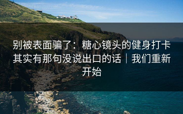 别被表面骗了：糖心镜头的健身打卡其实有那句没说出口的话｜我们重新开始