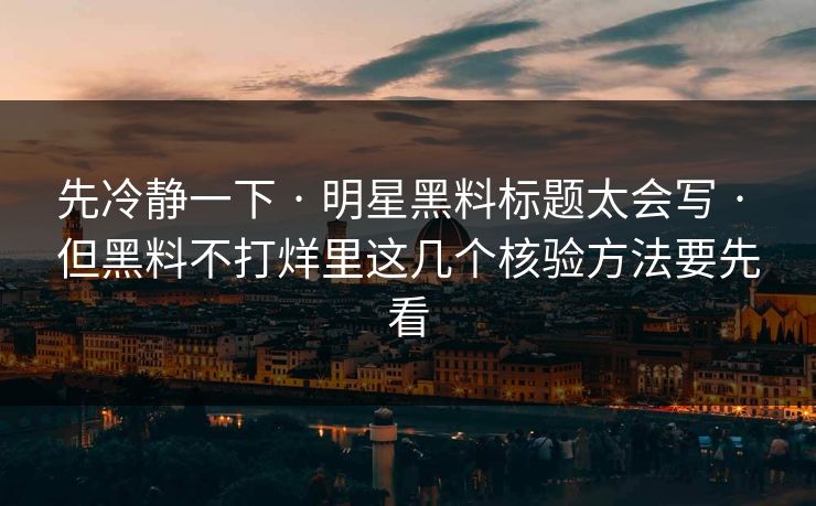 先冷静一下 · 明星黑料标题太会写 · 但黑料不打烊里这几个核验方法要先看